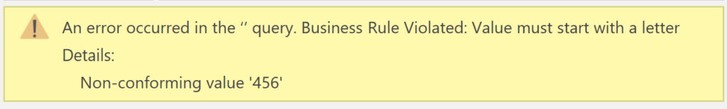 Screen shot of Power Query error message:
An error occurred in the ‘’ query. Business Rule Violated: Value must start with a letter
Details:
    Non-conforming value '456'